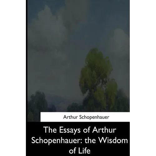 The Essays of Arthur Schopenhauer: the Wisdom of Life