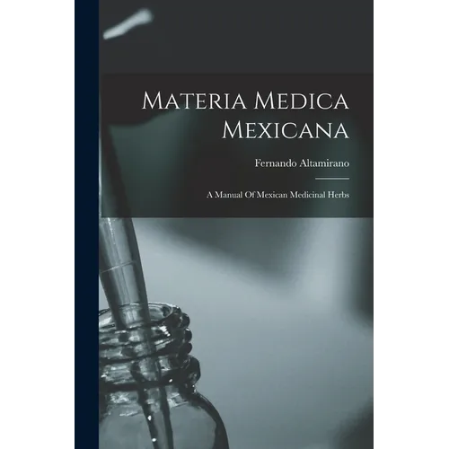 Materia Medica Mexicana: A Manual Of Mexican Medicinal Herbs