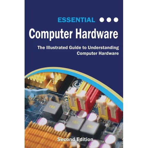 Essential Computer Hardware Second Edition: The Illustrated Guide to Understanding Computer Hardware