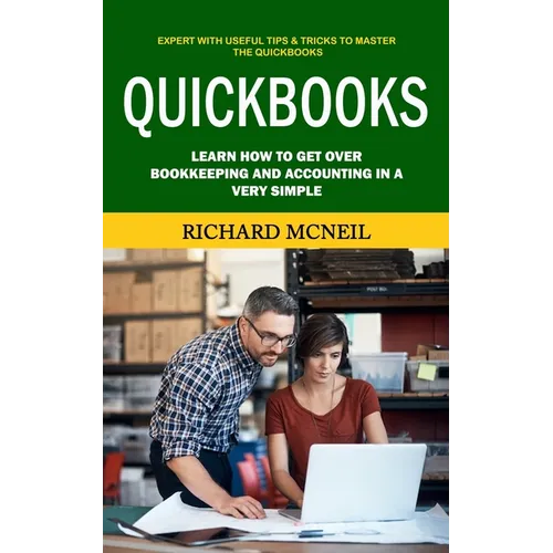 Quickbooks: Expert With Useful Tips & Tricks to Master the Quickbooks (Learn How to Get Over Bookkeeping and Accounting in a Very Simple)