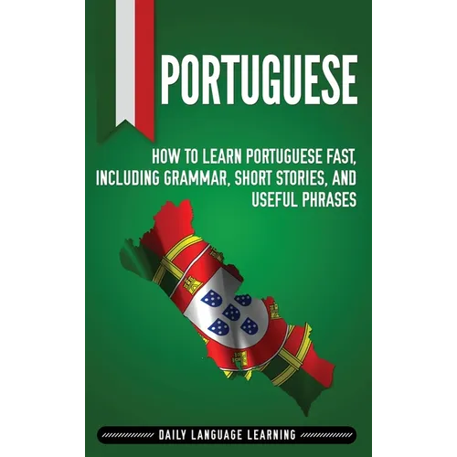 Portuguese: How to Learn Portuguese Fast, Including Grammar, Short Stories, and Useful Phrases