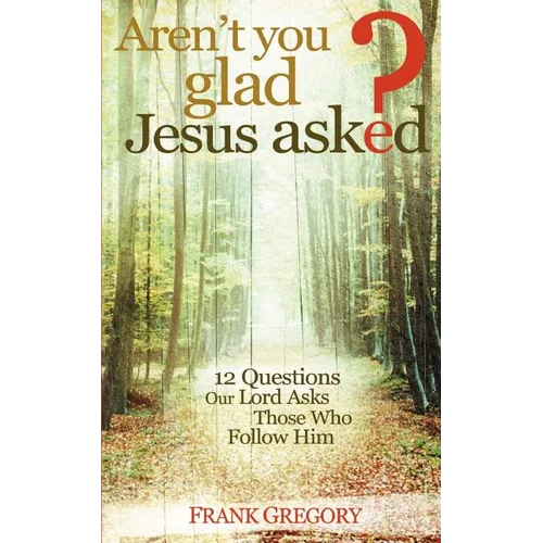 Aren't You Glad Jesus Asked: 12 Questions Our Lord Asks Those Who Follow Him