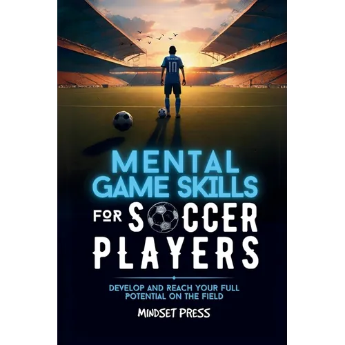 Mental Game Skills for Soccer Players: Develop and Reach Your Full Potential on the Field