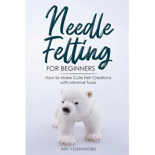 Needle Felting for Beginners: How to Make Cute Felt Creations with Minimal Tools