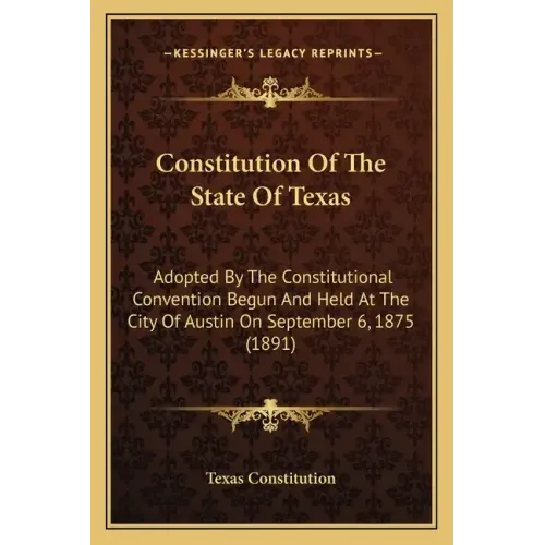 Constitution Of The State Of Texas: Adopted By The Constitutional Convention Begun And Held At The City Of Austin On September 6, 1875 (1891)