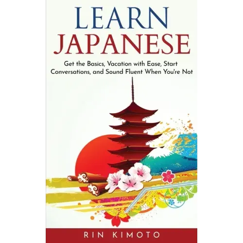 Learn Japanese: Get the Basics, Vacation with Ease, Start Conversations, and Sound Fluent When You're Not