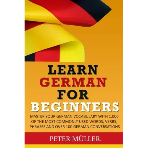Learn German for Beginners: Master Your Vocabulary with 1,000 of the Most Commonly Used Words, Verbs, Phrases and Over 100 Conversations