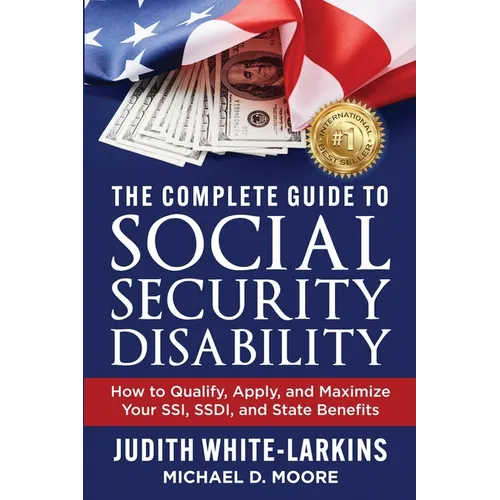 The Complete Guide to Social Security Disability: How to Qualify, Apply, and Maximize Your SSI, SSDI, and State Benefits
