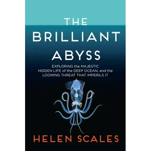 The Brilliant Abyss: Exploring the Majestic Hidden Life of the Deep Ocean, and the Looming Threat That Imperils It