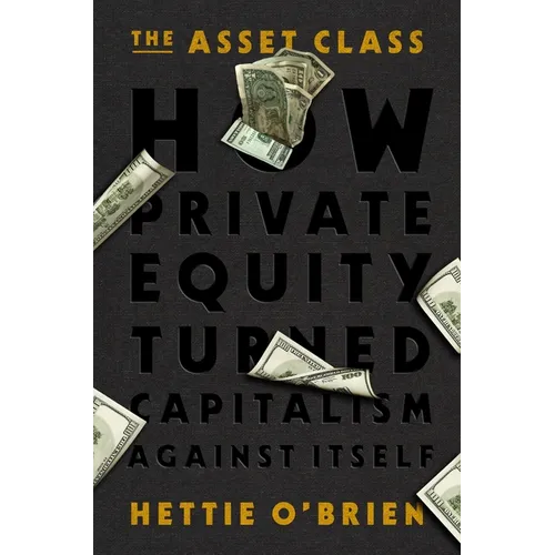 The Asset Class: How Private Equity Turned Capitalism Against Itself