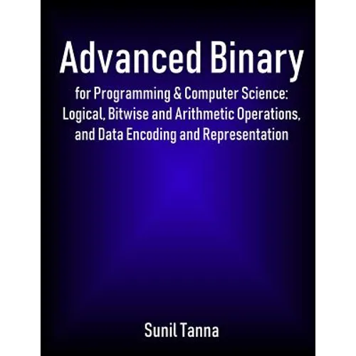 Advanced Binary for Programming & Computer Science: Logical, Bitwise and Arithmetic Operations, and Data Encoding and Representation