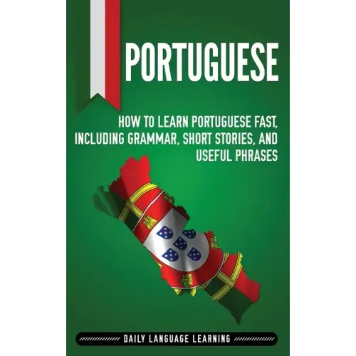 Portuguese: How to Learn Portuguese Fast, Including Grammar, Short Stories, and Useful Phrases