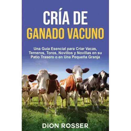 Cría de ganado vacuno: Una guía esencial para criar vacas, terneros, toros, novillos y novillas en su patio trasero o en una pequeña granja