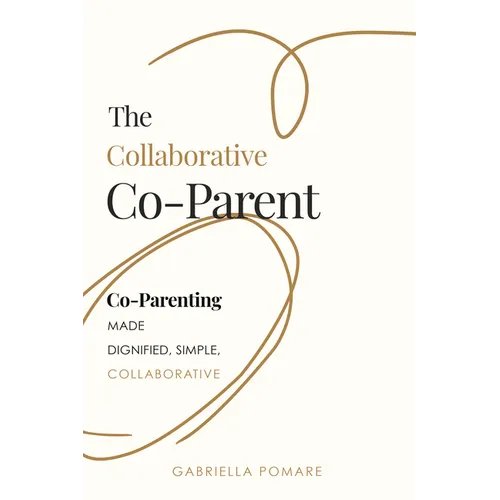 The Collaborative Co Parent: Co-Parenting Made Dignified, Simple, Collaborative