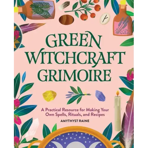 Green Witchcraft Grimoire: A Practical Resource for Making Your Own Spells, Rituals, and Recipes