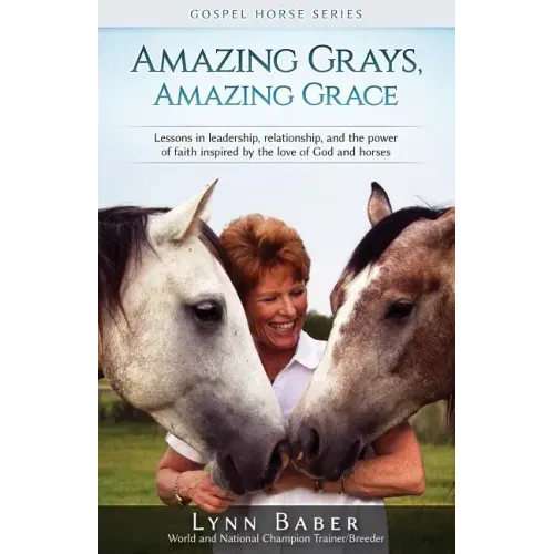 Amazing Grays, Amazing Grace: Lessons in Leadership, Relationship, and the Power of Faith Inspired By the Love of God and Horses