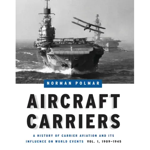 Aircraft Carriers: A History of Carrier Aviation and Its Influence on World Events, Volume I: 1909-1945