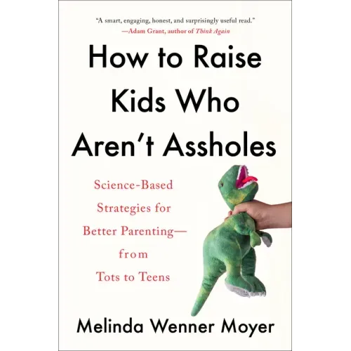 How to Raise Kids Who Aren't Assholes: Science-Based Strategies for Better Parenting--From Tots to Teens
