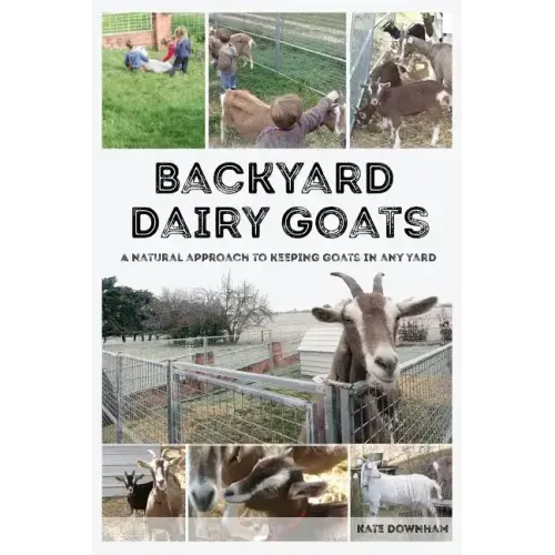 Backyard Dairy Goats: A natural approach to keeping goats in any yard