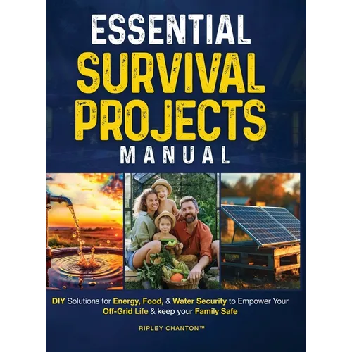 Essential Survival Projects Manual: DIY Solutions for Energy, Food & Water Security to Empower Your Off-Grid Life & Keep Your Family Safe