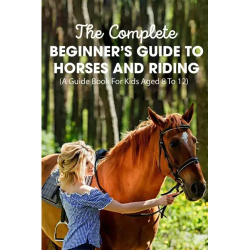 The Complete Beginner's Guide To Horses And Riding A Guide Book For Kids Aged 8 To 12: Essential Handbook For Horse