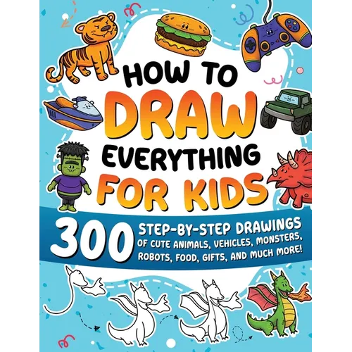 How to Draw Everything for Kids: 300 Step-by-Step Drawings of Cute Animals, Vehicles, Monsters, Robots, Food, Gifts, and Much More!