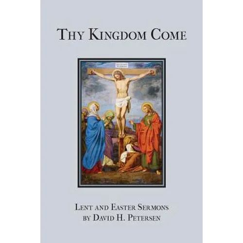 Thy Kingdom Come: Lent and Easter Sermons by David H. Petersen