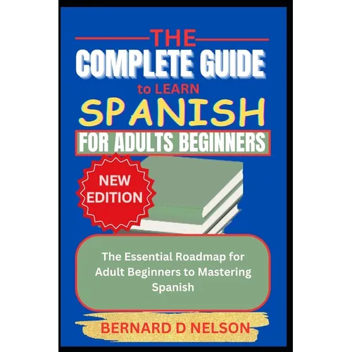The Complete Guide to Learn Spanish for Adults Beginners: The Essential Roadmap for Adult Beginners to Mastering Spanish
