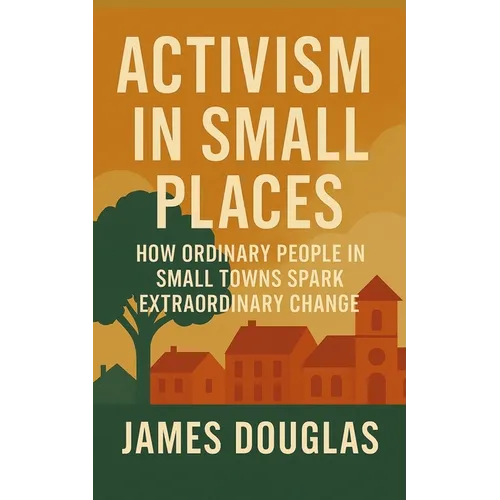 Activism in Small Places: How Ordinary People in Small Towns Spark Extraordinary Change