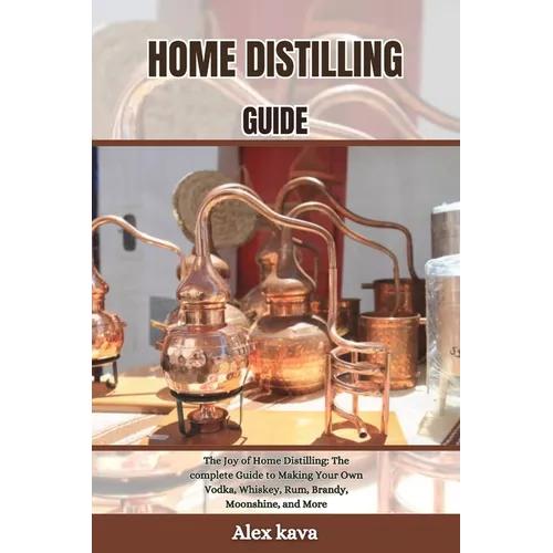 Home Distilling Guide: The Joy of Home Distilling: The complete Guide to Making Your Own Vodka, Whiskey, Rum, Brandy, Moonshine, and More