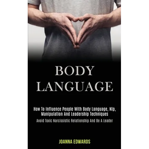 Body Language: How to Influence People With Body Language, Nlp, Manipulation and Leadership Techniques (Avoid Toxic Narcissistic Relationship and Be a