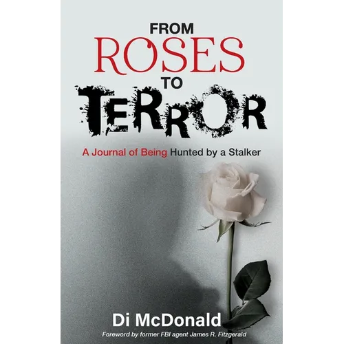 From Roses to Terror: A Journal of Being Hunted by a Stalker