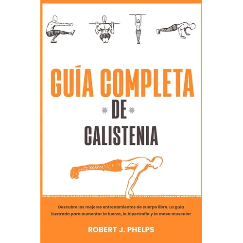 Guía completa de calistenia: descubre los mejores entrenamientos de cuerpo libre. La guía ilustrada para aumentar la fuerza, la hipertrofia y la ma