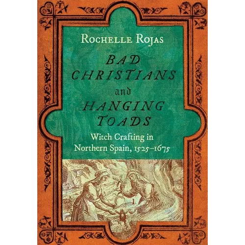 Bad Christians and Hanging Toads: Witch Crafting in Northern Spain, 1525-1675
