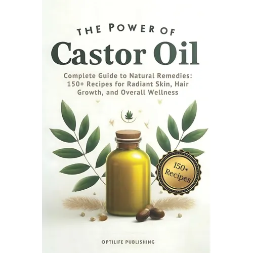 The Power of Castor Oil: Complete Guide to Natural Remedies: 150+ Recipes for Radiant Skin Hair Growth and Overall Wellness