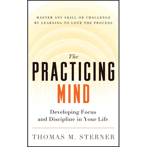 The Practicing Mind: Developing Focus and Discipline in Your Life -- Master Any Skill or Challenge by Learning to Love the Process