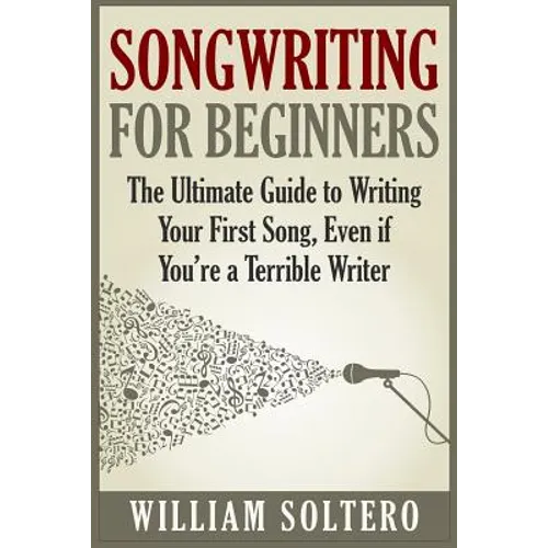 Songwriting for Beginners: The Ultimate Guide to Writing Your First Song, Even if You're a Terrible Writer