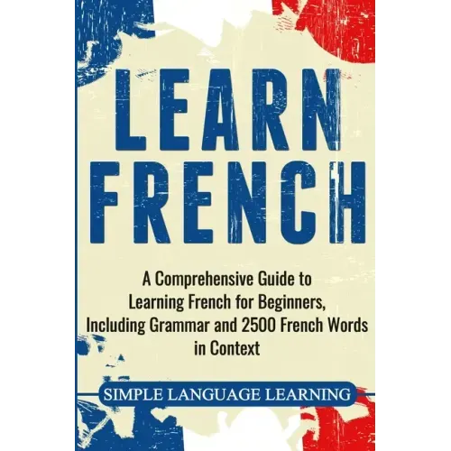 Learn French: A Comprehensive Guide to Learning French for Beginners, Including Grammar and 2500 French Words in Context