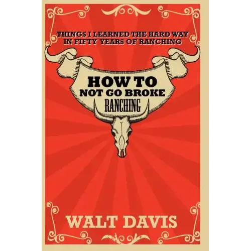How to Not go Broke Ranching: Things I Learned the Hard Way in Fifty Years of Ranching