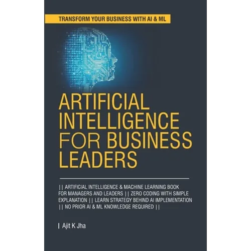 Artificial Intelligence for Business Leaders: ARTIFICIAL INTELLIGENCE and MACHINE LEARNING BOOK FOR MANAGERS, LEADERS ZERO CODING WITH SIMPLE EXPLANAT