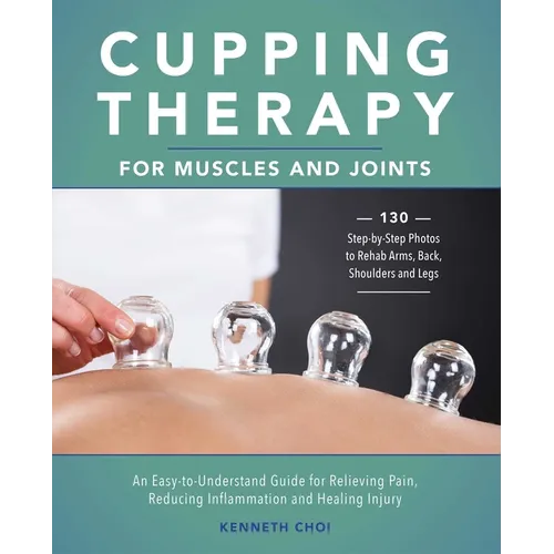Cupping Therapy for Muscles and Joints: An Easy-To-Understand Guide for Relieving Pain, Reducing Inflammation and Healing Injury