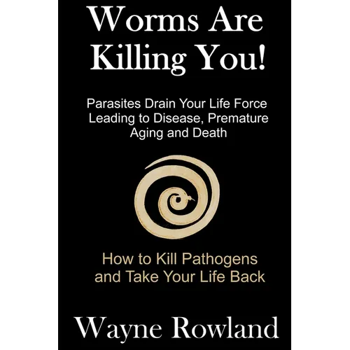 Worms Are Killing You!: Parasites Drain Your Life Force Leading to Disease and Premature Death