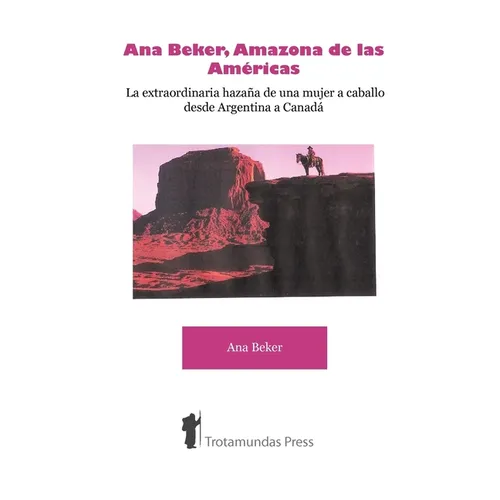 Ana Beker, Amazona de Las Amricas - La Extraordinaria Hazaa de Una Mujer a Caballo Desde Argentina a Canad