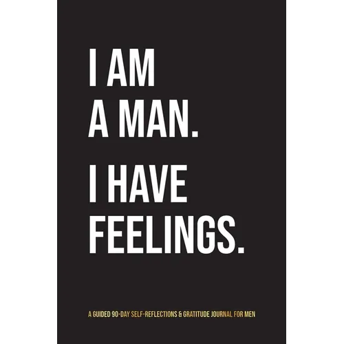 I Am A Man. I Have Feelings.: A Guided 90-Day Self-Reflections & Gratitude Journal for Men