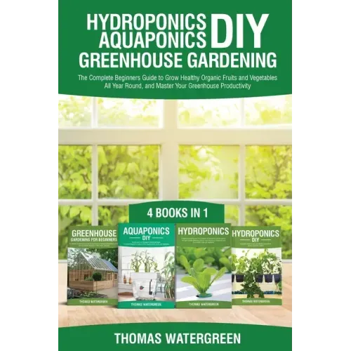 Hydroponics DIY, Aquaponics DIY, Greenhouse Gardening: 4 Books In 1 -The Complete Beginners Guide to Grow Healthy Organic Fruits and Vegetables All Ye