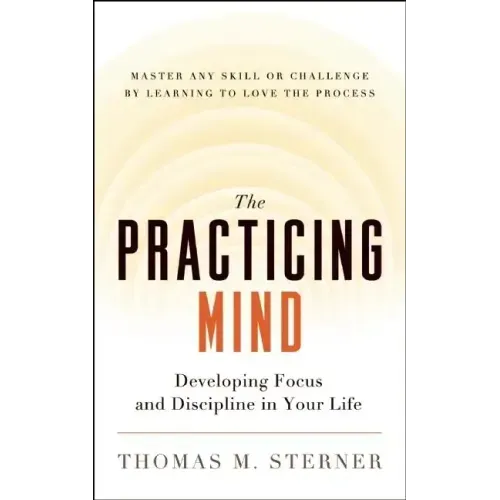 The Practicing Mind: Developing Focus and Discipline in Your Life -- Master Any Skill or Challenge by Learning to Love the Process