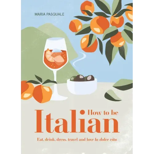 How to Be Italian: Eat, Drink, Dress, Travel and Love La Dolce Vita