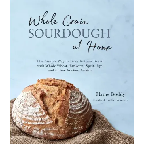 Whole Grain Sourdough at Home: The Simple Way to Bake Artisan Bread with Whole Wheat, Einkorn, Spelt, Rye and Other Ancient Grains