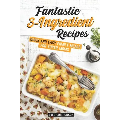 Fantastic 3-Ingredient Recipes: Quick and Easy Family Meals for Super Moms