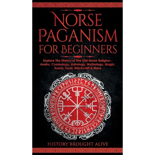 Norse Paganism for Beginners: Explore The History of The Old Norse Religion - Asatru, Cosmology, Astrology, Mythology, Magic, Runes, Tarot, Witchcra